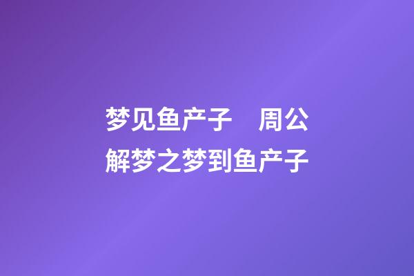 梦见鱼产子　周公解梦之梦到鱼产子